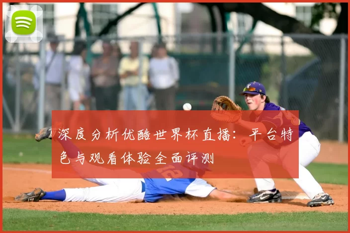 深度分析优酷世界杯直播：平台特色与观看体验全面评测