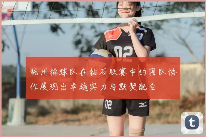 杭州排球队在钻石联赛中的团队协作展现出卓越实力与默契配合