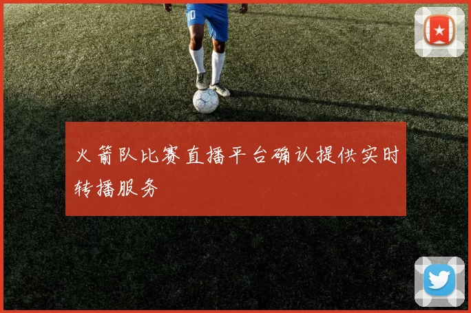 火箭队比赛直播平台确认提供实时转播服务