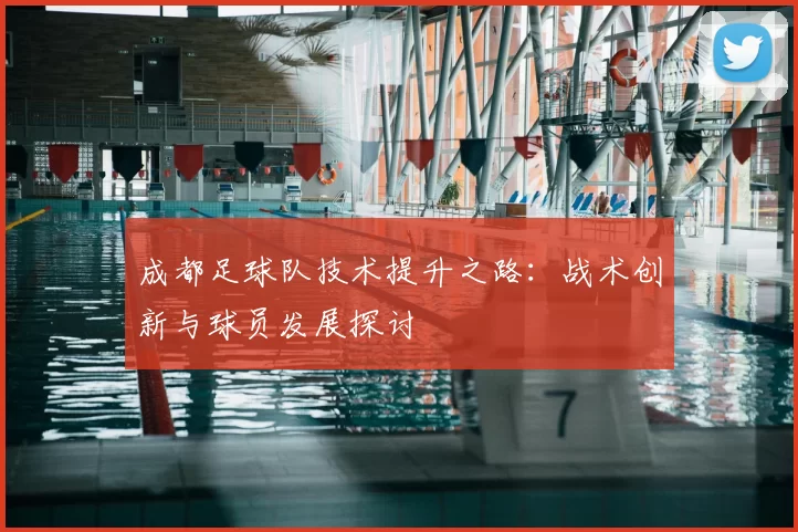 成都足球队技术提升之路:战术创新与球员发展探讨
