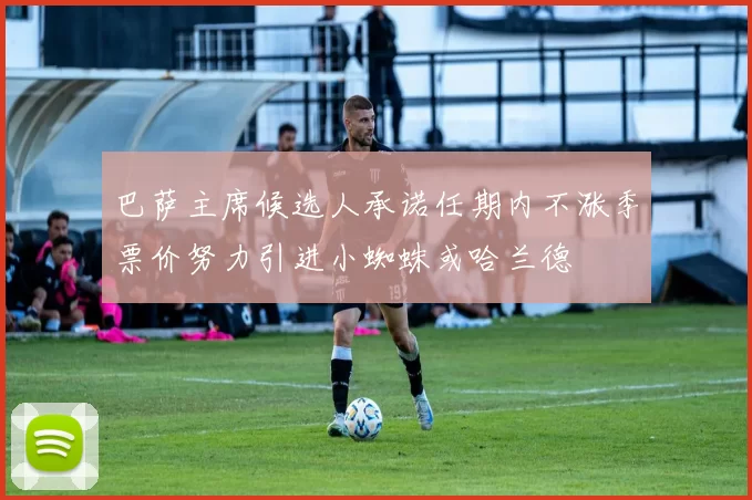 巴萨主席候选人承诺任期内不涨季票价努力引进小蜘蛛或哈兰德