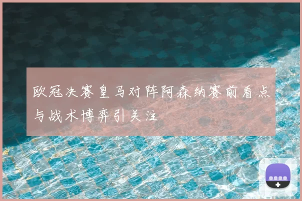 欧冠决赛皇马对阵阿森纳赛前看点与战术博弈引关注